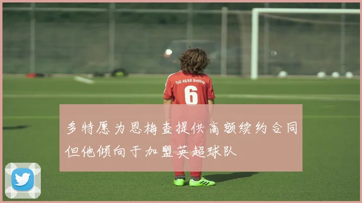 多特愿为恩梅查提供高额续约合同但他倾向于加盟英超球队