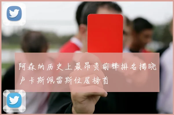 阿森纳历史上最昂贵前锋排名揭晓卢卡斯佩雷斯位居榜首
