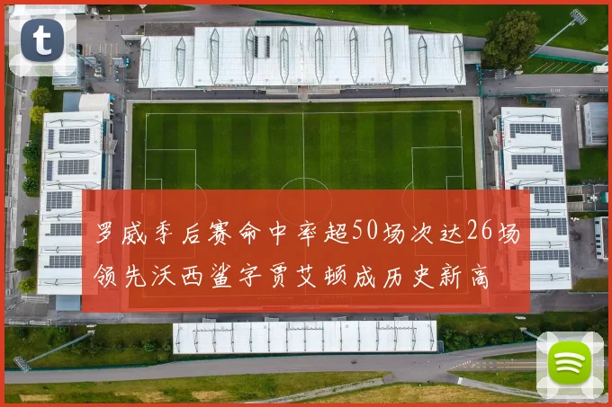 罗威季后赛命中率超50场次达26场领先沃西鲨字贾艾顿成历史新高