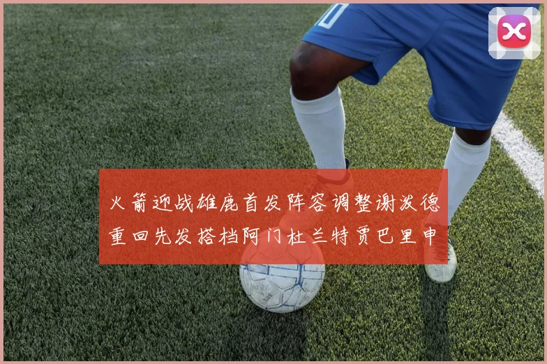 火箭迎战雄鹿首发阵容调整谢泼德重回先发搭档阿门杜兰特贾巴里申京