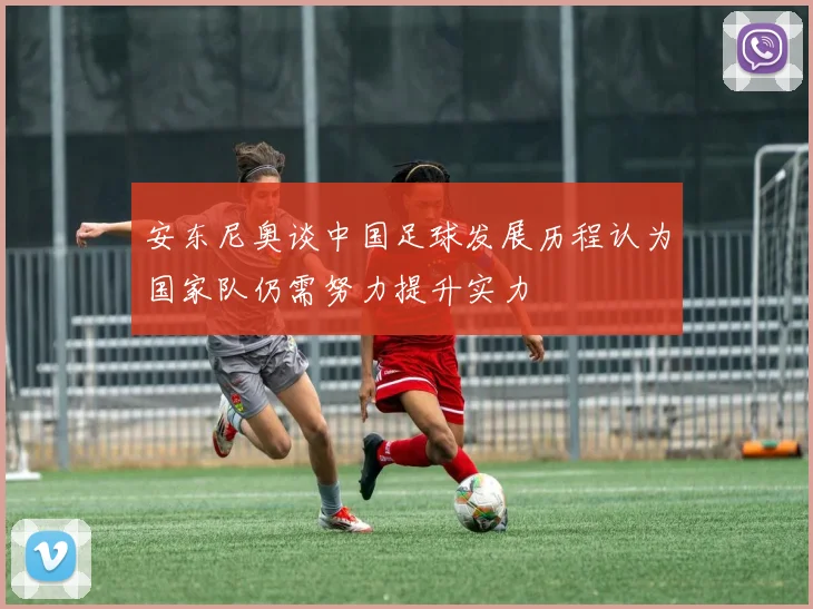 安东尼奥谈中国足球发展历程认为国家队仍需努力提升实力