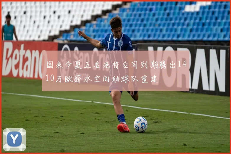 国米今夏五名老将合同到期腾出1410万欧薪水空间助球队重建