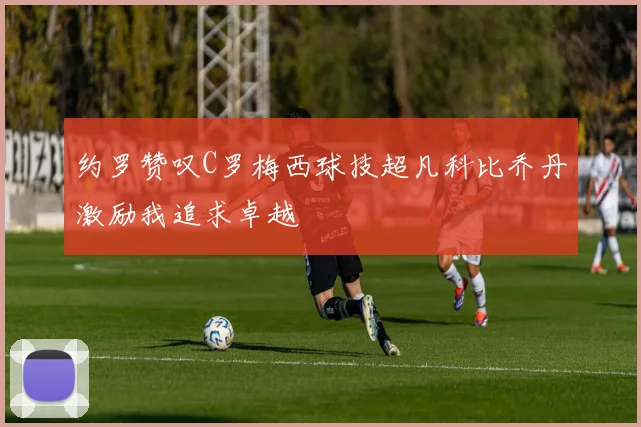 约罗赞叹C罗梅西球技超凡科比乔丹激励我追求卓越