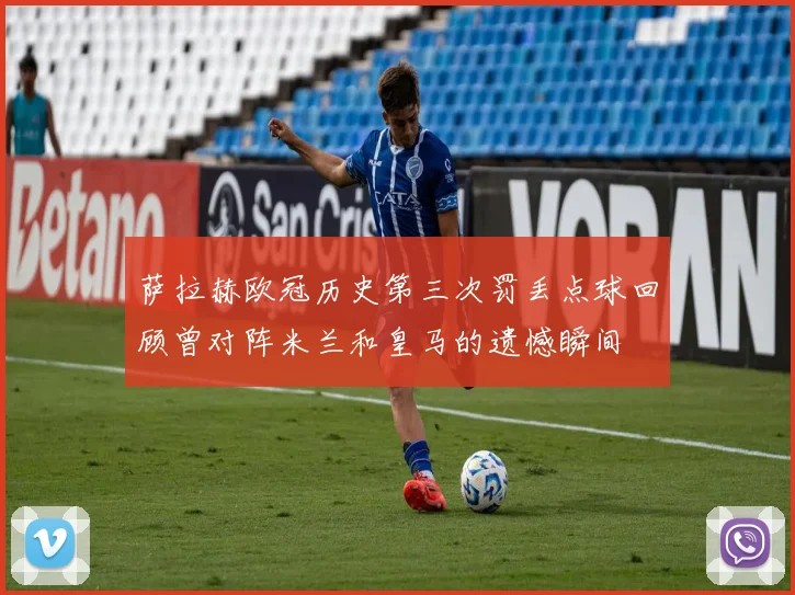 萨拉赫欧冠历史第三次罚丢点球回顾曾对阵米兰和皇马的遗憾瞬间