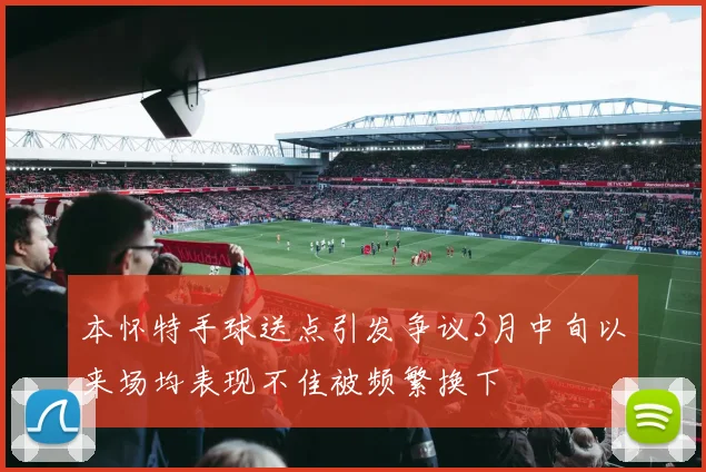 本怀特手球送点引发争议3月中旬以来场均表现不佳被频繁换下
