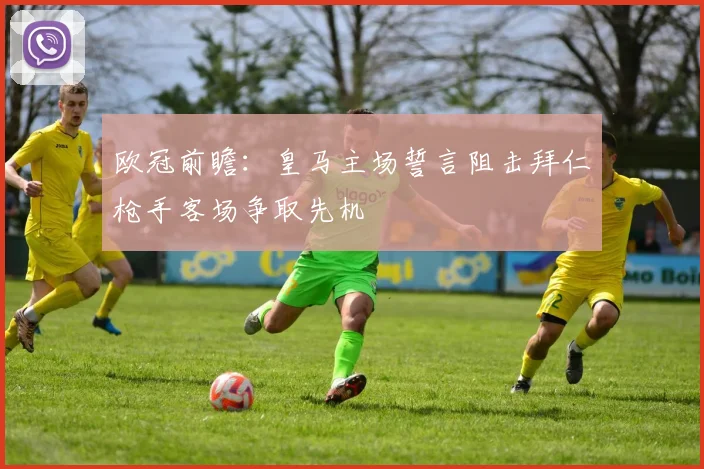 欧冠前瞻：皇马主场誓言阻击拜仁枪手客场争取先机