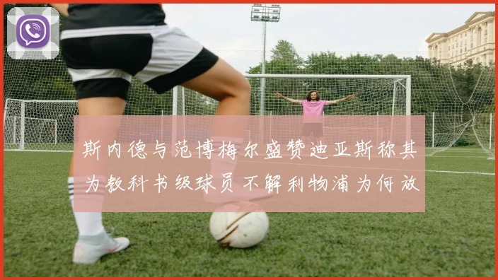 斯内德与范博梅尔盛赞迪亚斯称其为教科书级球员不解利物浦为何放弃他