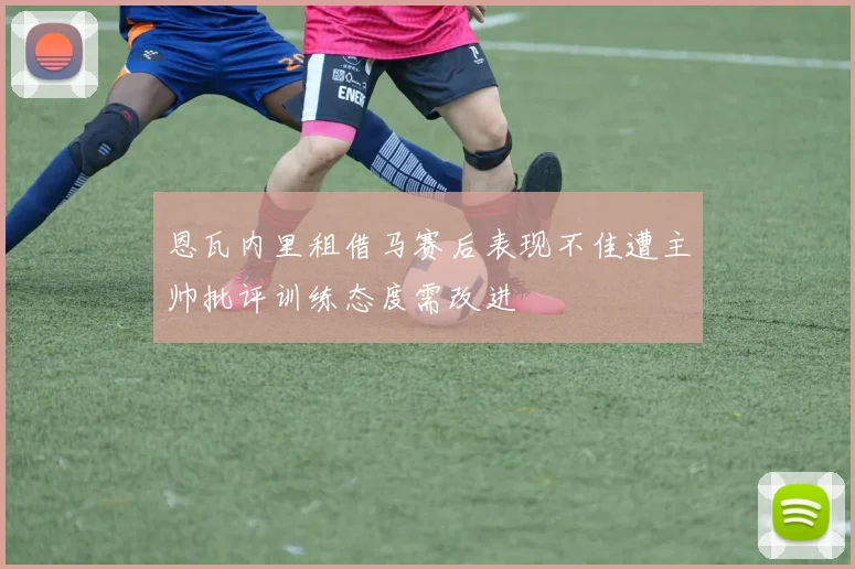 恩瓦内里租借马赛后表现不佳遭主帅批评训练态度需改进