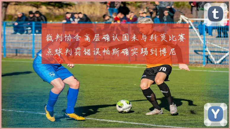 裁判协会高层确认国米与科莫比赛点球判罚错误帕斯确实踢到博尼