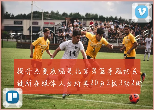提升杰曼表现是北京男篮夺冠的关键所在媒体人分析其20分2板3助2断的表现